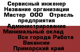 Сервисный инженер › Название организации ­ Мастер, ООО › Отрасль предприятия ­ Администрирование › Минимальный оклад ­ 120 000 - Все города Работа » Вакансии   . Приморский край,Спасск-Дальний г.